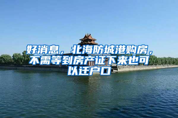 好消息，北海防城港购房，不需等到房产证下来也可以迁户口