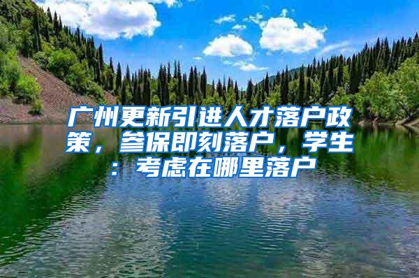 广州更新引进人才落户政策，参保即刻落户，学生：考虑在哪里落户