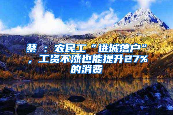 蔡昉：农民工“进城落户”，工资不涨也能提升27%的消费