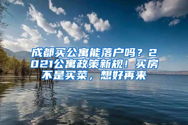 成都买公寓能落户吗？2021公寓政策新规！买房不是买菜，想好再来