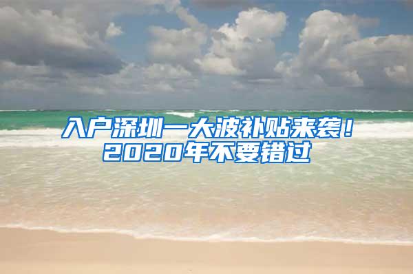 入户深圳一大波补贴来袭！2020年不要错过