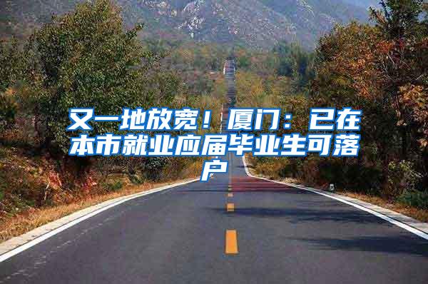 又一地放宽！厦门：已在本市就业应届毕业生可落户