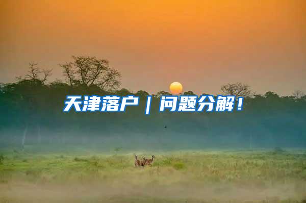 天津落户｜问题分解！
