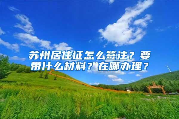苏州居住证怎么签注？要带什么材料？在哪办理？