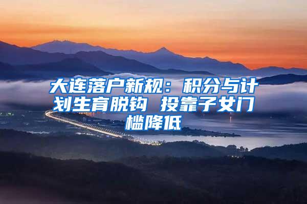 大连落户新规：积分与计划生育脱钩 投靠子女门槛降低