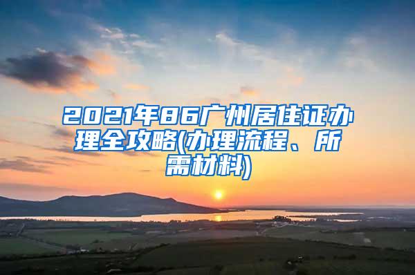 2021年86广州居住证办理全攻略(办理流程、所需材料)