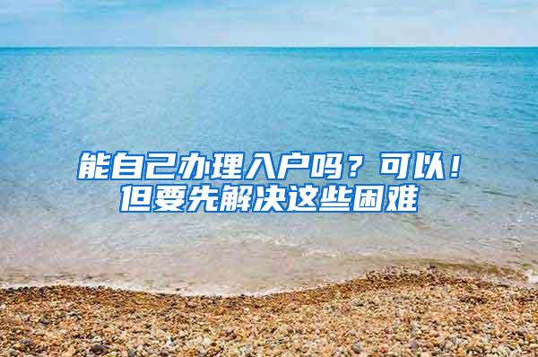 能自己办理入户吗？可以！但要先解决这些困难