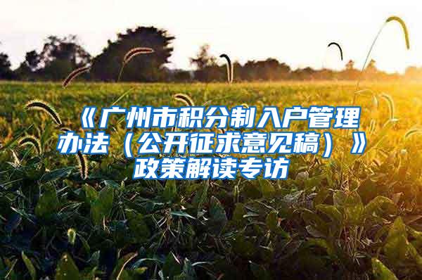《广州市积分制入户管理办法(公开征求意见稿)》政策解读专访