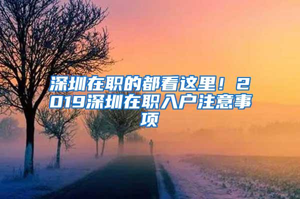 深圳在职的都看这里！2019深圳在职入户注意事项