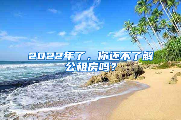 2022年了，你还不了解公租房吗？