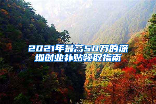 2021年最高50万的深圳创业补贴领取指南