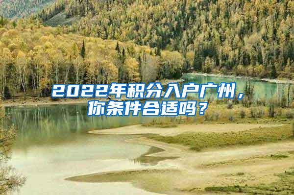 2022年积分入户广州，你条件合适吗？