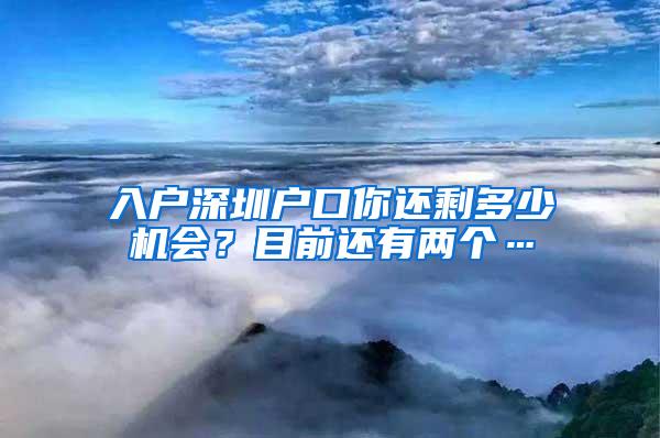 入户深圳户口你还剩多少机会？目前还有两个…