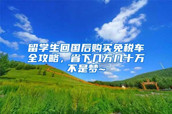 留学生回国后购买免税车全攻略，省下几万几十万不是梦~