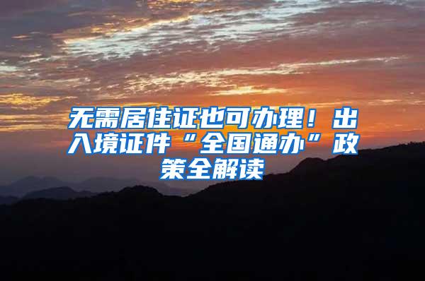 无需居住证也可办理！出入境证件“全国通办”政策全解读