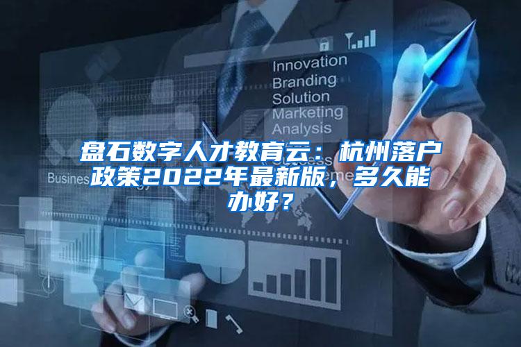 盘石数字人才教育云：杭州落户政策2022年最新版，多久能办好？