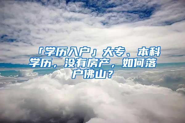 「学历入户」大专、本科学历，没有房产，如何落户佛山？