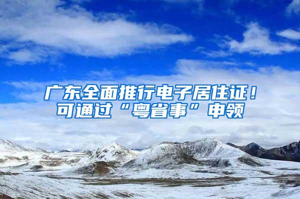 广东全面推行电子居住证！可通过“粤省事”申领