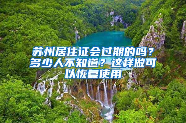 苏州居住证会过期的吗？多少人不知道？这样做可以恢复使用