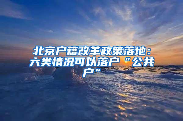 北京户籍改革政策落地：六类情况可以落户“公共户”