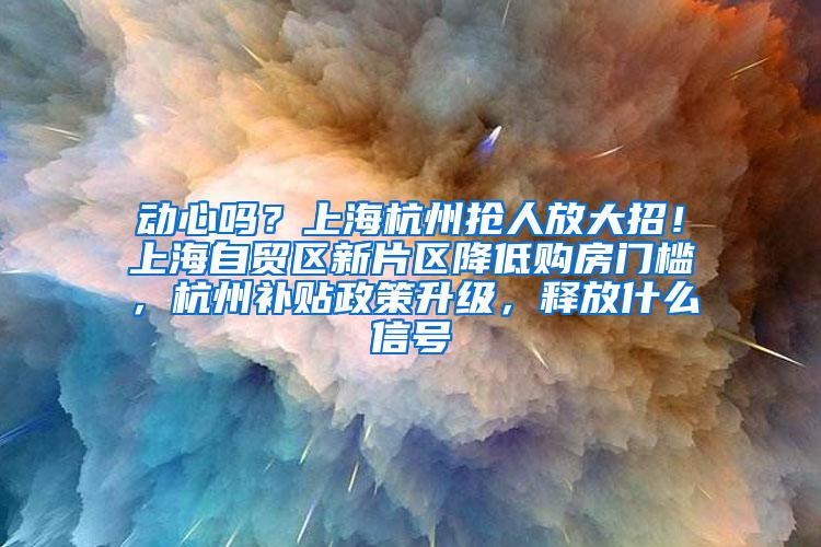 动心吗？上海杭州抢人放大招！上海自贸区新片区降低购房门槛，杭州补贴政策升级，释放什么信号