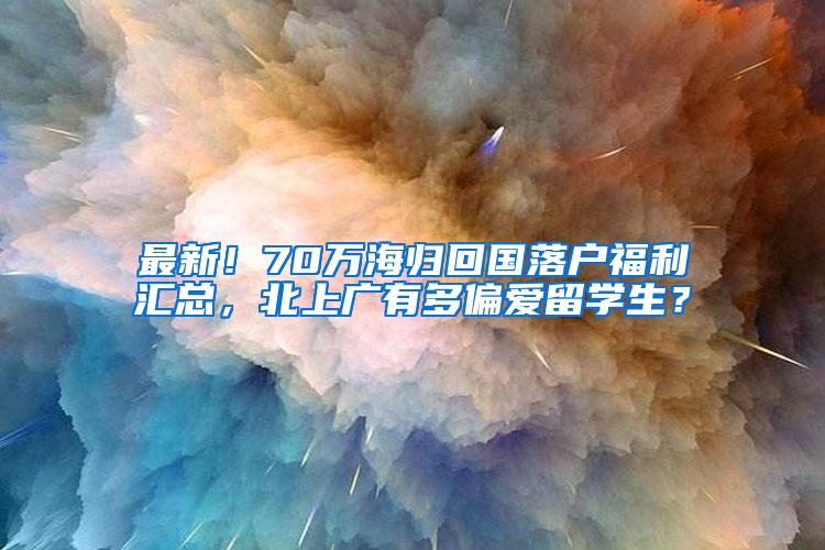 最新！70万海归回国落户福利汇总，北上广有多偏爱留学生？