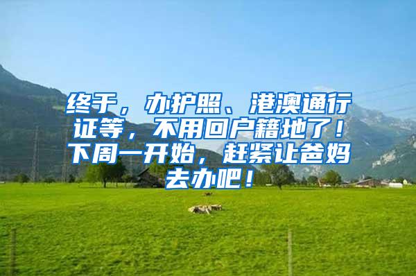 终于，办护照、港澳通行证等，不用回户籍地了！下周一开始，赶紧让爸妈去办吧！