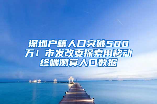 深圳户籍人口突破500万！市发改委探索用移动终端测算人口数据