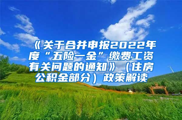 《关于合并申报2022年度“五险一金”缴费工资有关问题的通知》（住房公积金部分）政策解读
