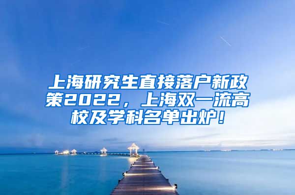 上海研究生直接落户新政策2022，上海双一流高校及学科名单出炉！