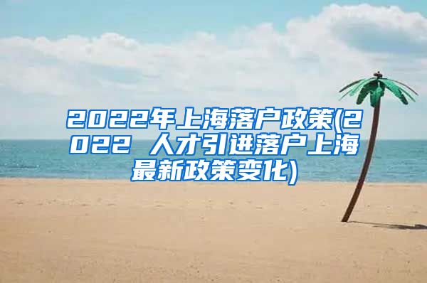 2022年上海落户政策(2022 人才引进落户上海最新政策变化)