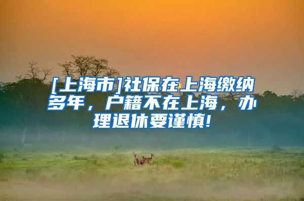 [上海市]社保在上海缴纳多年，户籍不在上海，办理退休要谨慎!