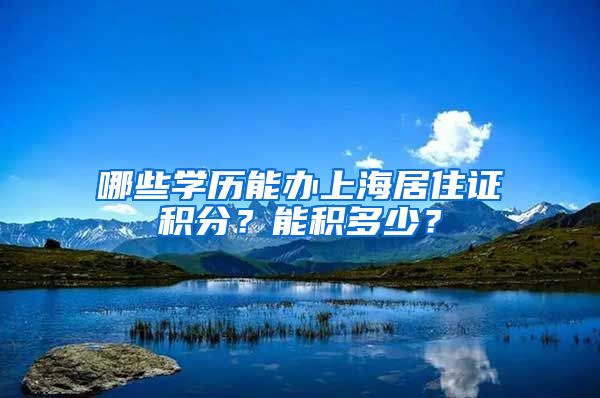 哪些学历能办上海居住证积分？能积多少？