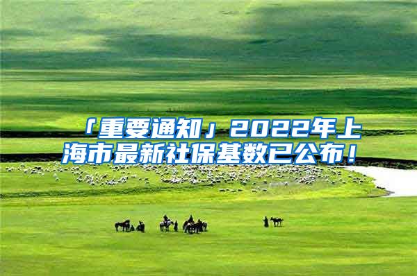 「重要通知」2022年上海市最新社保基数已公布！
