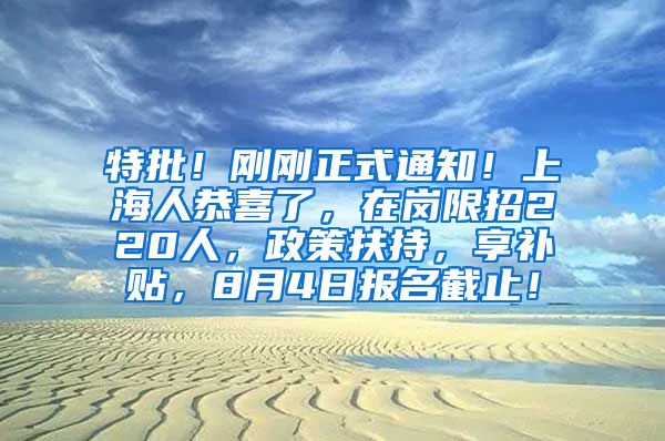 特批！刚刚正式通知！上海人恭喜了，在岗限招220人，政策扶持，享补贴，8月4日报名截止！