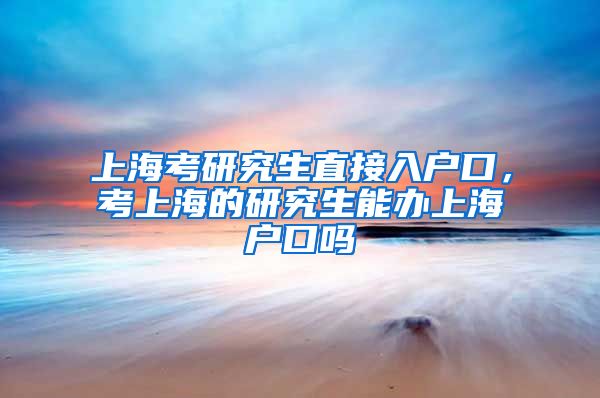 上海考研究生直接入户口，考上海的研究生能办上海户口吗