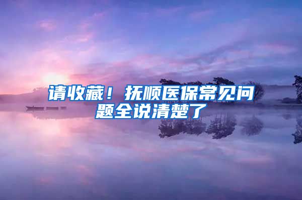 请收藏！抚顺医保常见问题全说清楚了