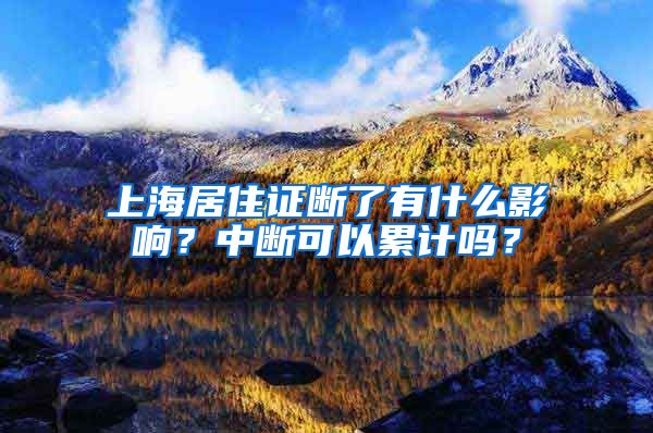 上海居住证断了有什么影响?中断可以累计吗?