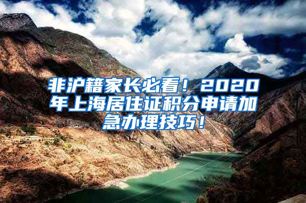 非沪籍家长必看！2020年上海居住证积分申请加急办理技巧！