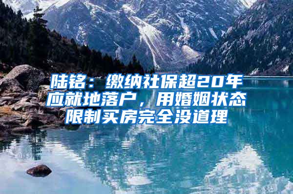 陆铭：缴纳社保超20年应就地落户，用婚姻状态限制买房完全没道理