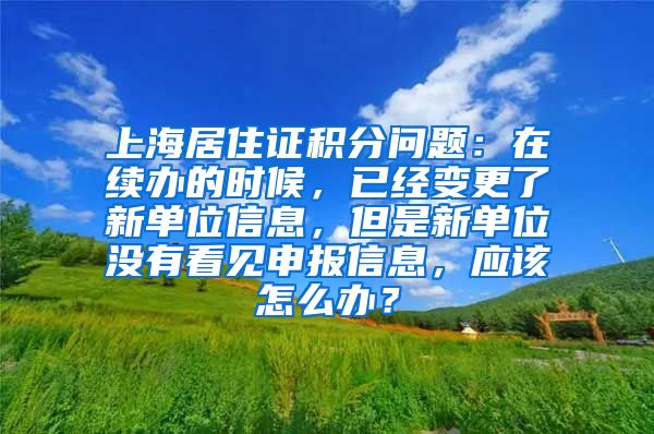 上海居住证积分问题:在续办的时候,已经变更了新单位信息,但是新单位没有看见申报信息,应该怎么办?