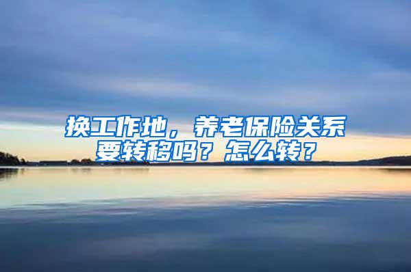 换工作地，养老保险关系要转移吗？怎么转？