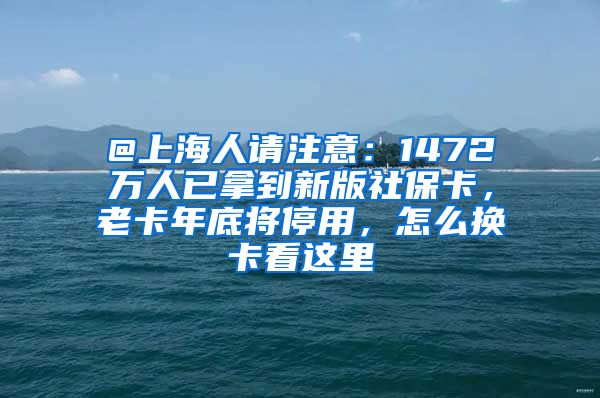 @上海人请注意：1472万人已拿到新版社保卡，老卡年底将停用，怎么换卡看这里