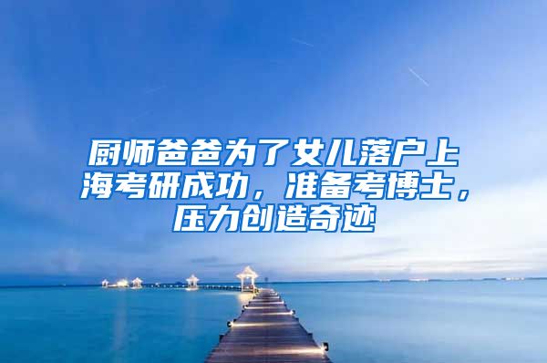 厨师爸爸为了女儿落户上海考研成功，准备考博士，压力创造奇迹