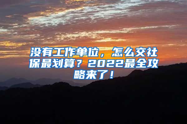 没有工作单位，怎么交社保最划算？2022最全攻略来了！