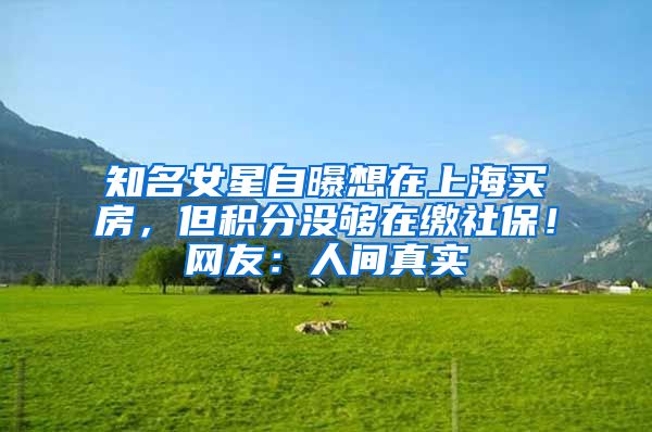 知名女星自曝想在上海买房，但积分没够在缴社保！网友：人间真实