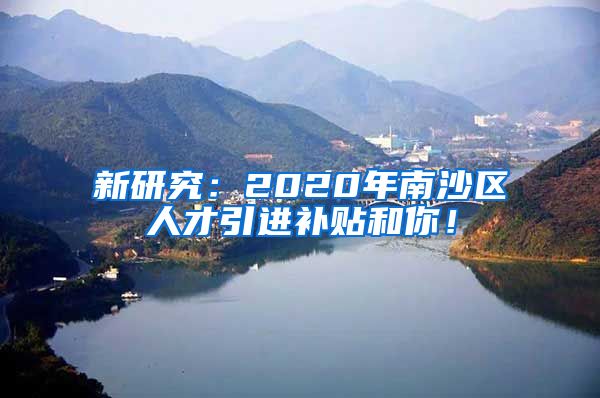 新研究：2020年南沙区人才引进补贴和你！
