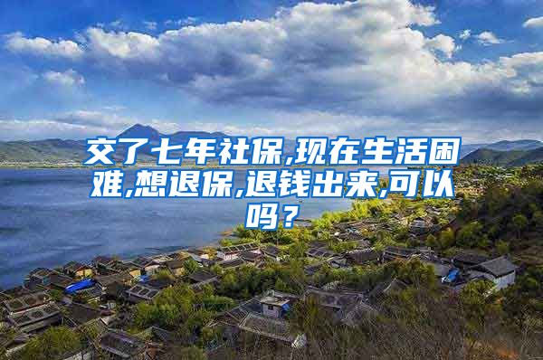 交了七年社保,现在生活困难,想退保,退钱出来,可以吗?