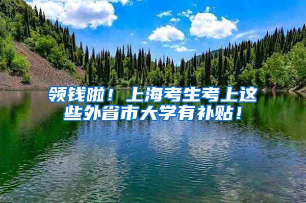 领钱啦!上海考生考上这些外省市大学有补贴!