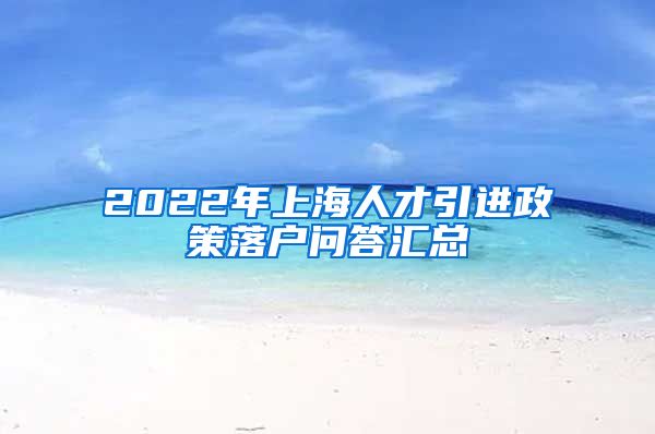 2022年上海人才引进政策落户问答汇总